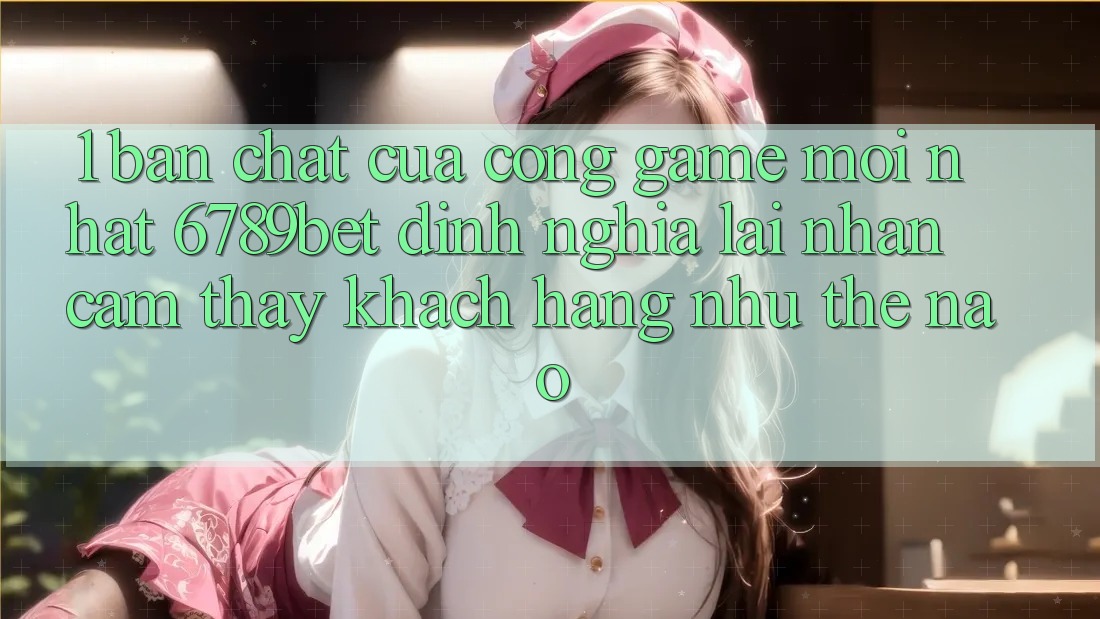 1. Bản Chất Của “Cổng Game Mới nhất”: 6789bet Định Nghĩa Lại Nhận cảm thấy Khách hàng Như Thế Nào?