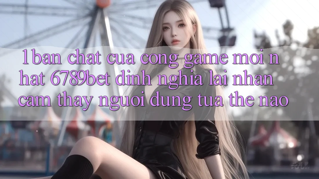 1. Bản Chất Của “Cổng Game Mới nhất”: 6789bet Định Nghĩa Lại Nhận cảm thấy Người Dùng Tựa Thế Nào?