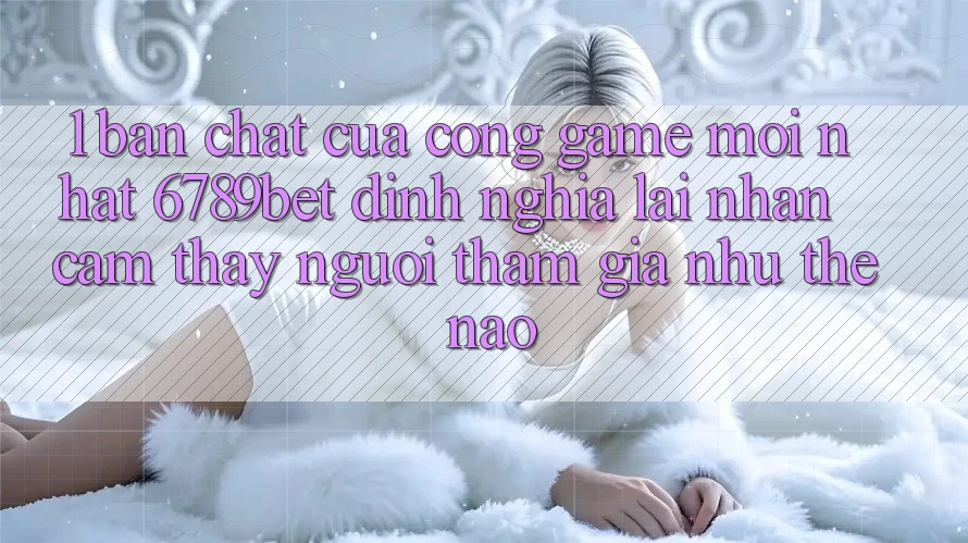 1. Bản Chất Của “Cổng Game Mới nhất”: 6789bet Định Nghĩa Lại Nhận cảm thấy Người tham gia Như Thế Nào?