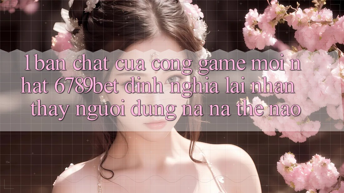 1. Bản Chất Của “Cổng Game Mới nhất”: 6789bet Định Nghĩa Lại Nhận thấy Người Dùng Na ná Thế Nào?