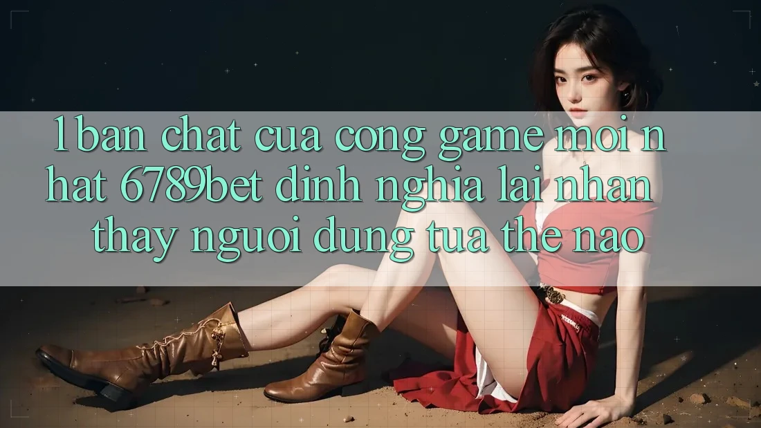1. Bản Chất Của “Cổng Game Mới nhất”: 6789bet Định Nghĩa Lại Nhận thấy Người dùng Tựa Thế Nào?