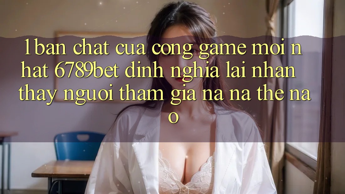 1. Bản Chất Của “Cổng Game Mới nhất”: 6789bet Định Nghĩa Lại Nhận thấy Người tham gia Na ná Thế Nào?