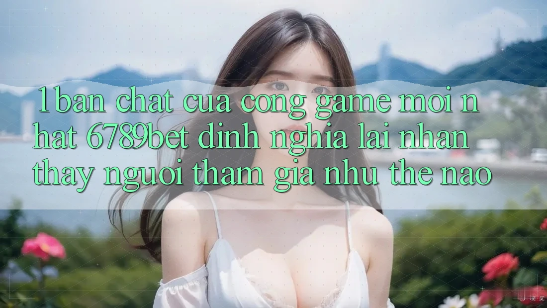 1. Bản Chất Của “Cổng Game Mới nhất”: 6789bet Định Nghĩa Lại Nhận thấy Người tham gia Như Thế Nào?