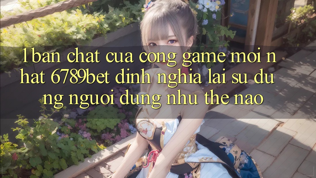 1. Bản Chất Của “Cổng Game Mới nhất”: 6789bet Định Nghĩa Lại Sử dụng Người Dùng Như Thế Nào?
