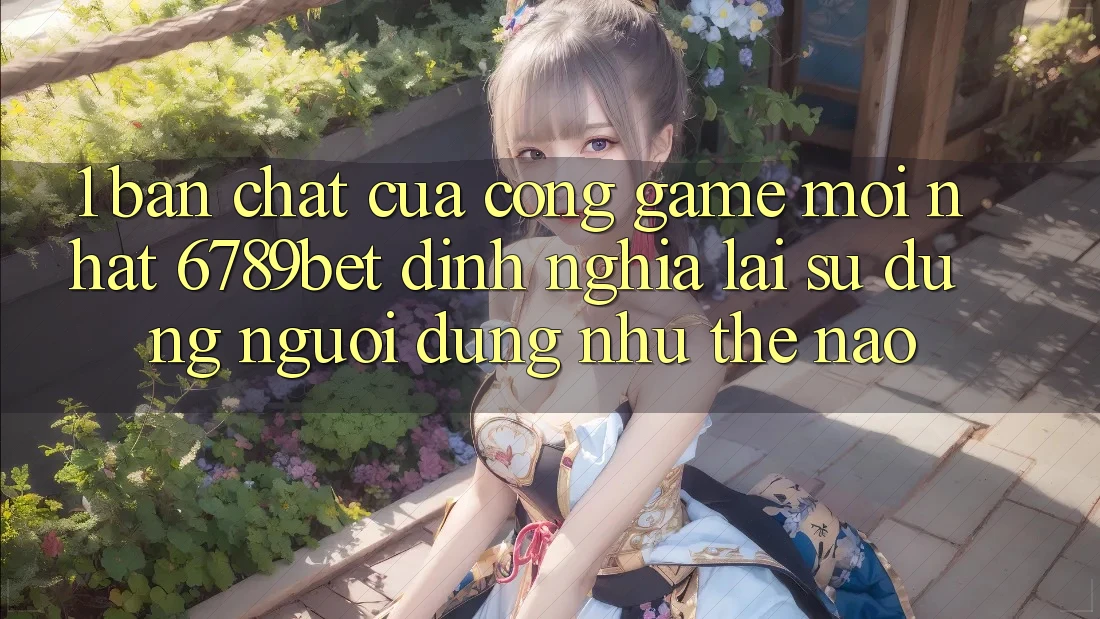 1. Bản Chất Của “Cổng Game Mới nhất”: 6789bet Định Nghĩa Lại Sử dụng Người Dùng Như Thế Nào?