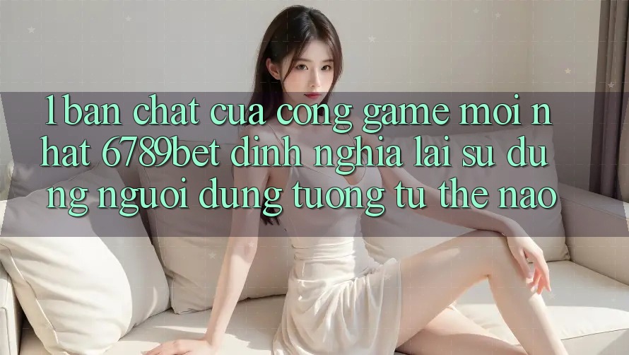 1. Bản Chất Của “Cổng Game Mới nhất”: 6789bet Định Nghĩa Lại Sử dụng Người Dùng Tương tự Thế Nào?