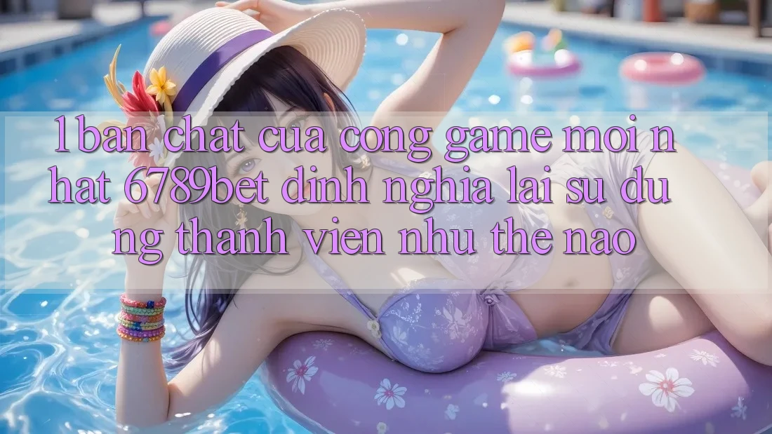 1. Bản Chất Của “Cổng Game Mới nhất”: 6789bet Định Nghĩa Lại Sử dụng Thành viên Như Thế Nào?