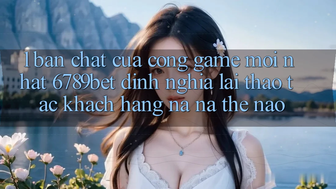 1. Bản Chất Của “Cổng Game Mới nhất”: 6789bet Định Nghĩa Lại Thao tác Khách hàng Na ná Thế Nào?
