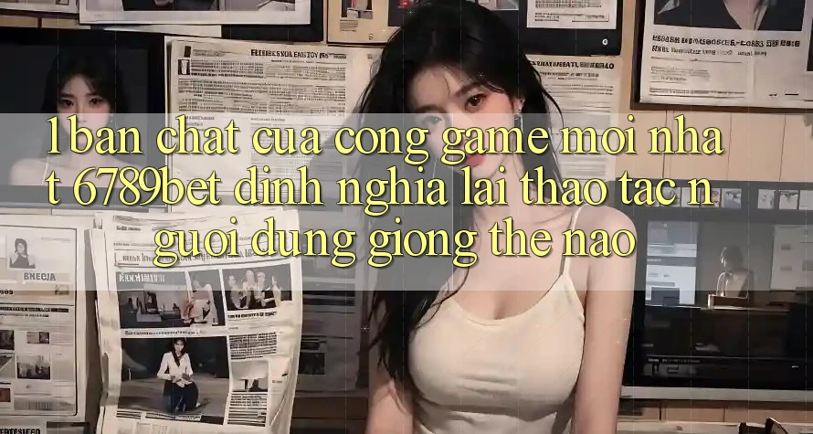 1. Bản Chất Của “Cổng Game Mới nhất”: 6789bet Định Nghĩa Lại Thao tác Người Dùng Giống Thế Nào?