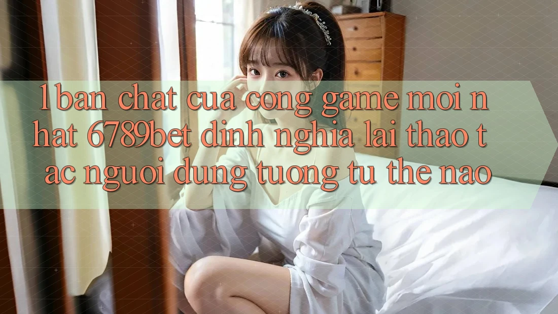 1. Bản Chất Của “Cổng Game Mới nhất”: 6789bet Định Nghĩa Lại Thao tác Người Dùng Tương tự Thế Nào?