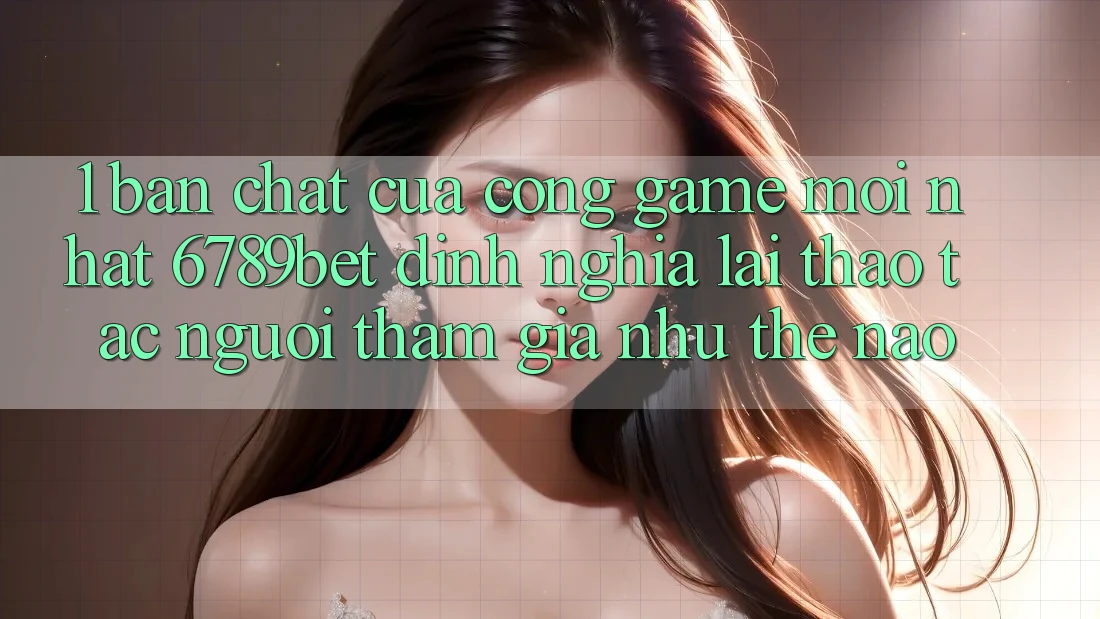 1. Bản Chất Của “Cổng Game Mới nhất”: 6789bet Định Nghĩa Lại Thao tác Người tham gia Như Thế Nào?