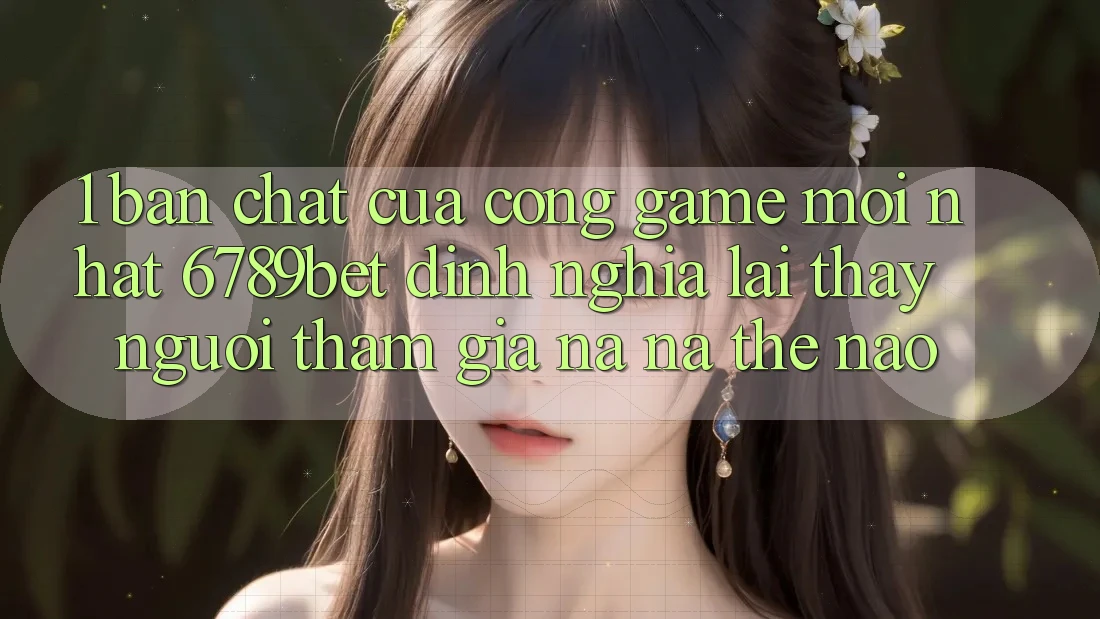 1. Bản Chất Của “Cổng Game Mới nhất”: 6789bet Định Nghĩa Lại Thấy Người tham gia Na ná Thế Nào?