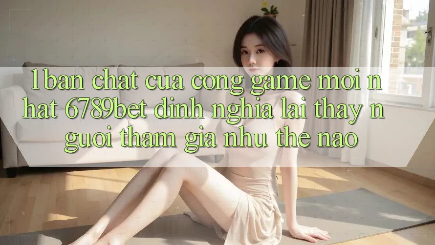 1. Bản Chất Của “Cổng Game Mới nhất”: 6789bet Định Nghĩa Lại Thấy Người tham gia Như Thế Nào?