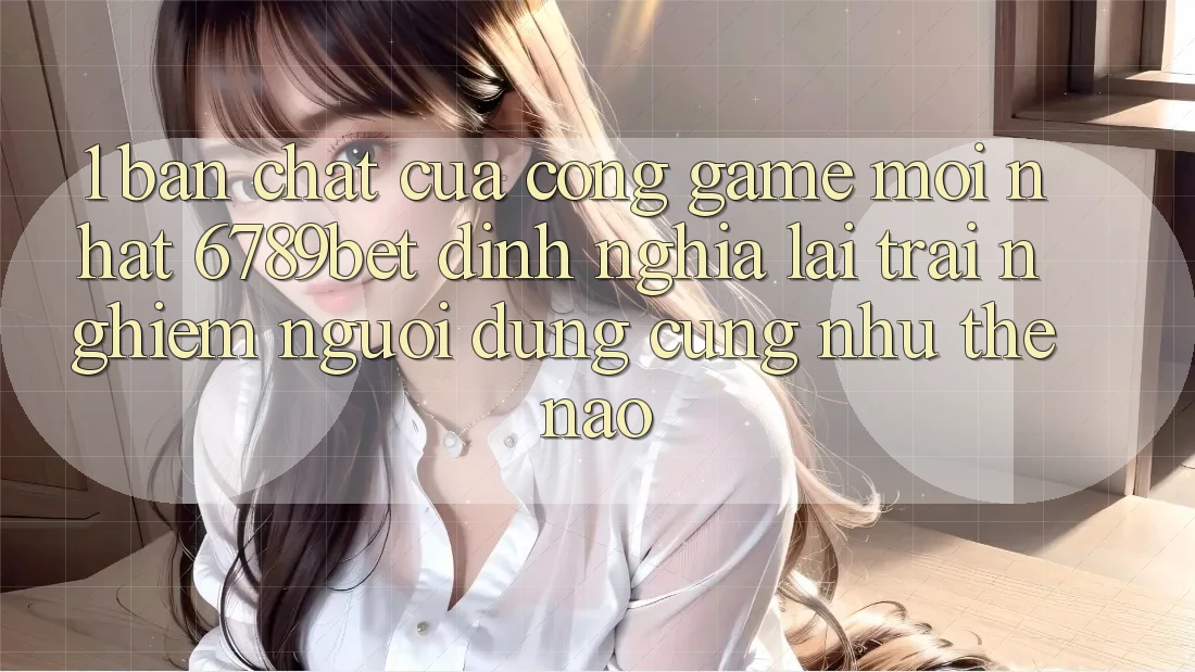 1. Bản Chất Của “Cổng Game Mới nhất”: 6789bet Định Nghĩa Lại Trải Nghiệm Người Dùng Cũng như Thế Nào?
