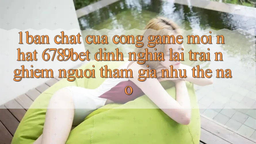 1. Bản Chất Của “Cổng Game Mới nhất”: 6789bet Định Nghĩa Lại Trải Nghiệm Người tham gia Như Thế Nào?