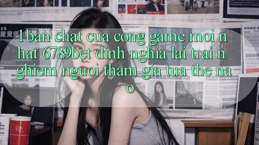 1. Bản Chất Của “Cổng Game Mới nhất”: 6789bet Định Nghĩa Lại Trải nghiệm Người tham gia Tựa Thế Nào?