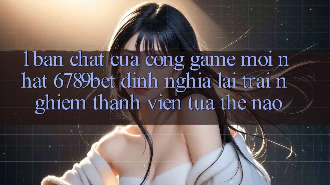 1. Bản Chất Của “Cổng Game Mới nhất”: 6789bet Định Nghĩa Lại Trải Nghiệm Thành viên Tựa Thế Nào? 1. Bản Chất Của “Cổng Game Mới nhất”: 6789bet Định Nghĩa Lại Trải Nghiệm Thành viên Tựa Thế Nào?