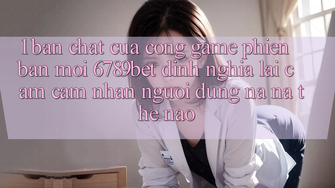 1. Bản Chất Của “Cổng Game Phiên bản mới”: 6789bet Định Nghĩa Lại Cảm cảm nhận Người Dùng Na ná Thế Nào?
