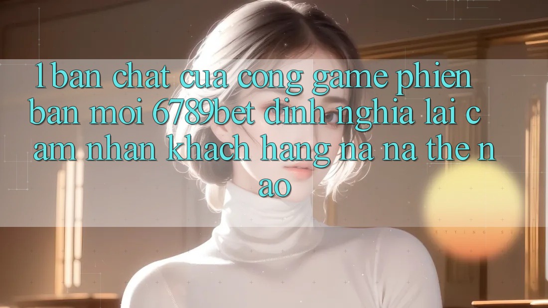 1. Bản Chất Của “Cổng Game Phiên bản mới”: 6789bet Định Nghĩa Lại Cảm nhận Khách hàng Na ná Thế Nào?