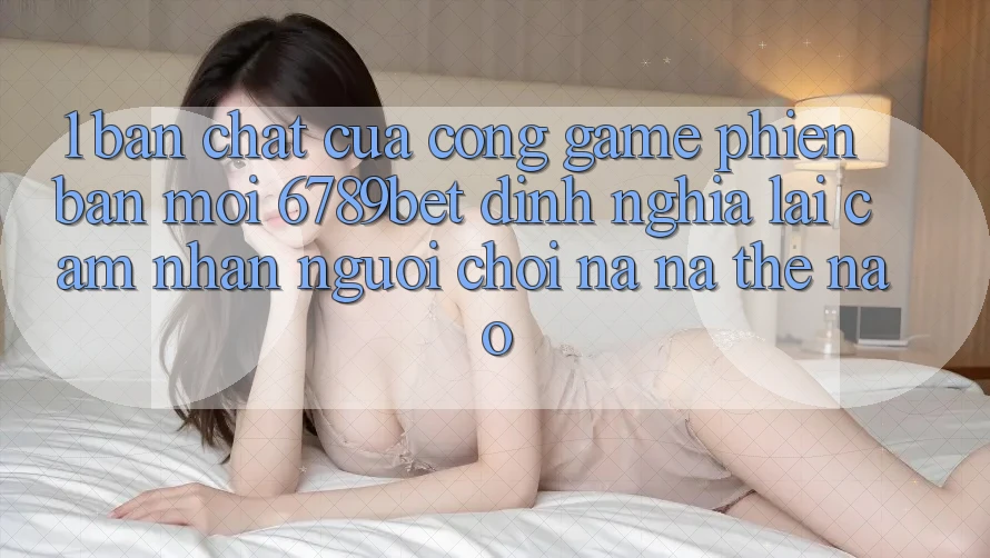 1. Bản Chất Của “Cổng Game Phiên bản mới”: 6789bet Định Nghĩa Lại Cảm nhận Người chơi Na ná Thế Nào?
