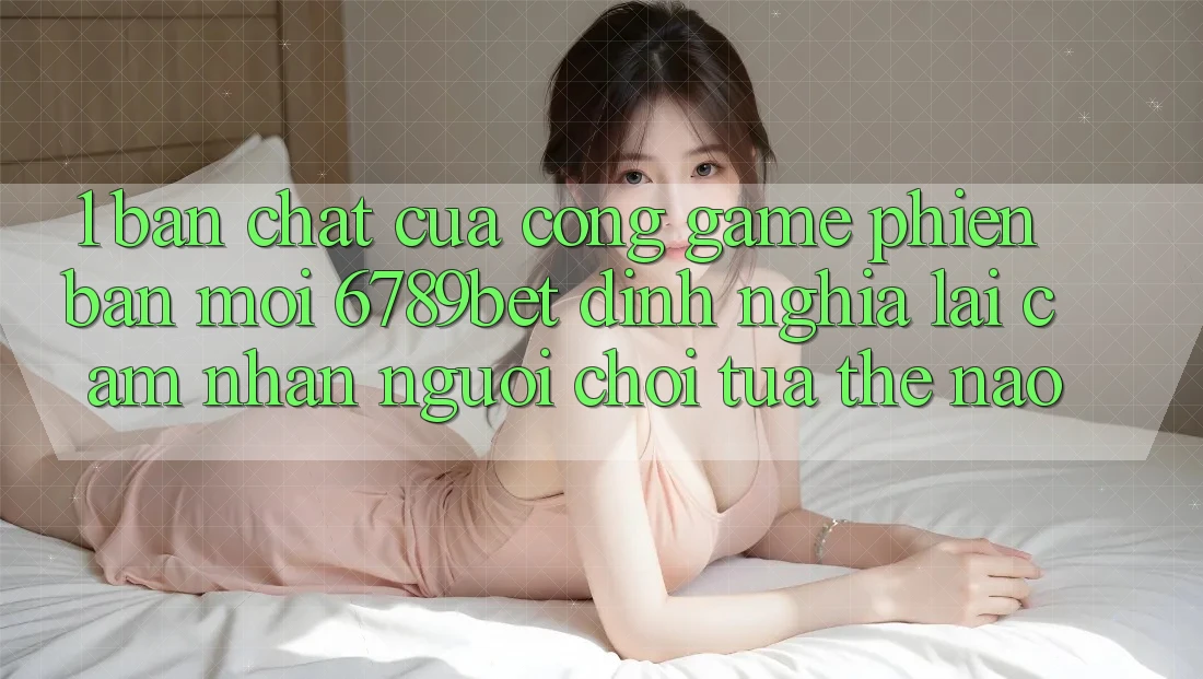 1. Bản Chất Của “Cổng Game Phiên bản mới”: 6789bet Định Nghĩa Lại Cảm nhận Người chơi Tựa Thế Nào?