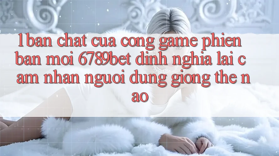 1. Bản Chất Của “Cổng Game Phiên bản mới”: 6789bet Định Nghĩa Lại Cảm nhận Người Dùng Giống Thế Nào?