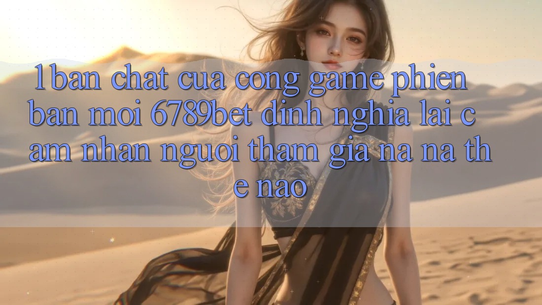 1. Bản Chất Của “Cổng Game Phiên bản mới”: 6789bet Định Nghĩa Lại Cảm nhận Người tham gia Na ná Thế Nào?