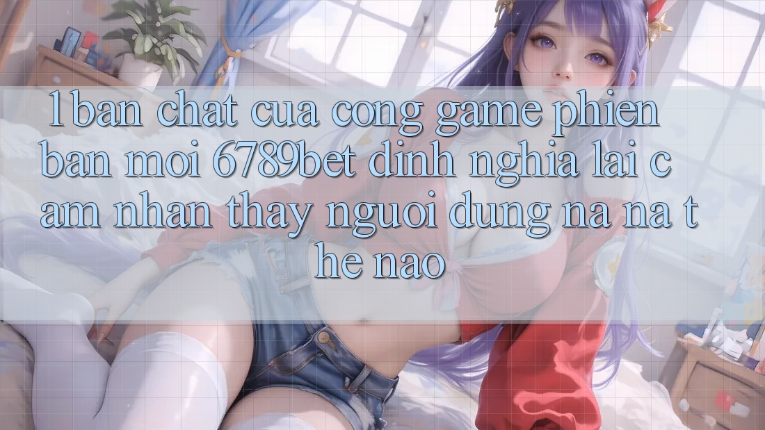 1. Bản Chất Của “Cổng Game Phiên bản mới”: 6789bet Định Nghĩa Lại Cảm nhận thấy Người Dùng Na ná Thế Nào?