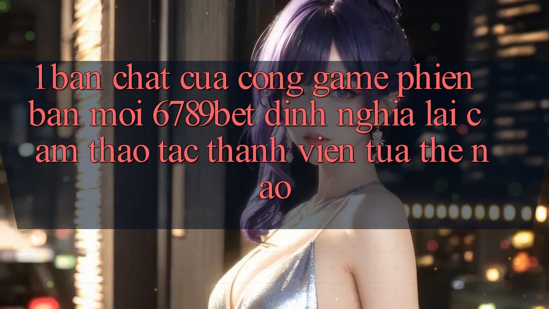 1. Bản Chất Của “Cổng Game Phiên bản mới”: 6789bet Định Nghĩa Lại Cảm thao tác Thành viên Tựa Thế Nào?