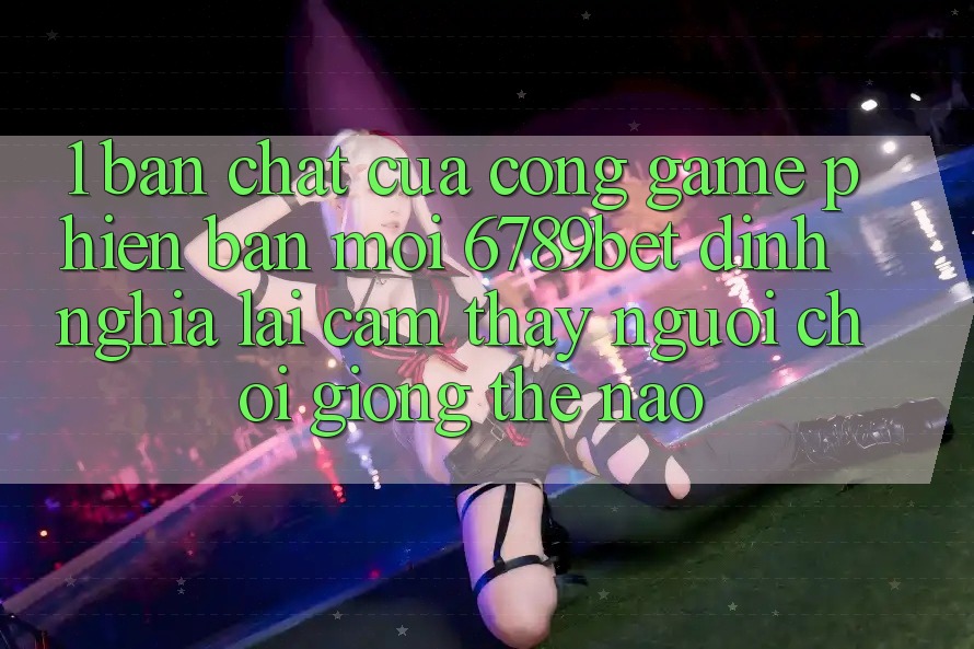 1. Bản Chất Của “Cổng Game Phiên bản mới”: 6789bet Định Nghĩa Lại Cảm thấy Người chơi Giống Thế Nào?