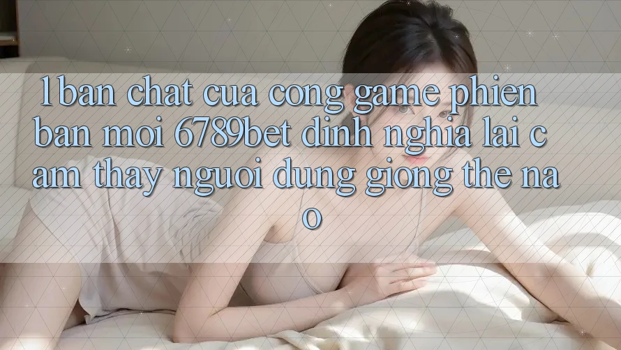 1. Bản Chất Của “Cổng Game Phiên bản mới”: 6789bet Định Nghĩa Lại Cảm thấy Người Dùng Giống Thế Nào?