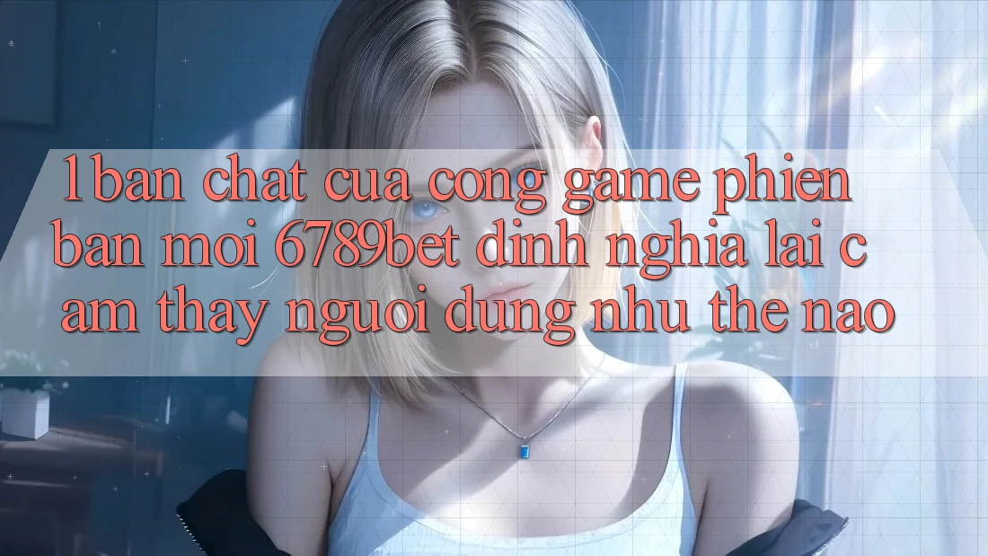 1. Bản Chất Của “Cổng Game Phiên bản mới”: 6789bet Định Nghĩa Lại Cảm thấy Người Dùng Như Thế Nào?