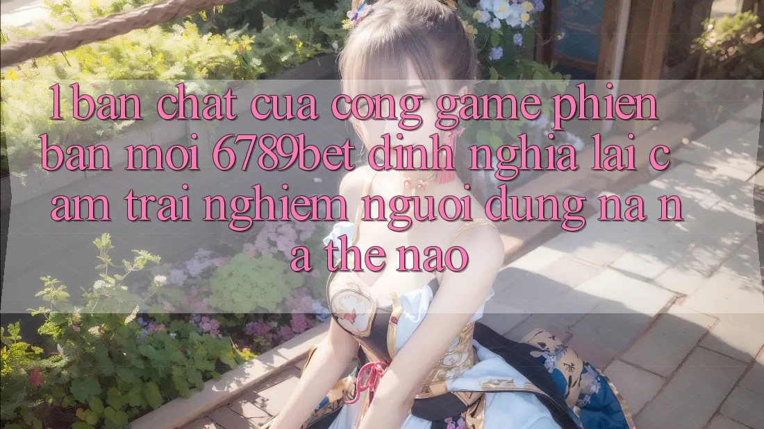 1. Bản Chất Của “Cổng Game Phiên bản mới”: 6789bet Định Nghĩa Lại Cảm trải nghiệm Người Dùng Na ná Thế Nào?