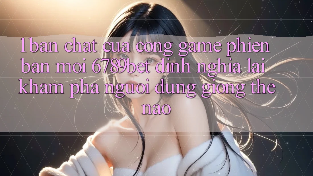1. Bản Chất Của “Cổng Game Phiên bản mới”: 6789bet Định Nghĩa Lại Khám phá Người Dùng Giống Thế Nào?