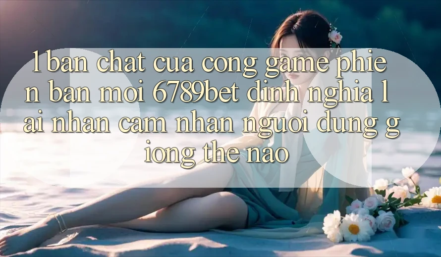 1. Bản Chất Của “Cổng Game Phiên bản mới”: 6789bet Định Nghĩa Lại Nhận cảm nhận Người Dùng Giống Thế Nào?
