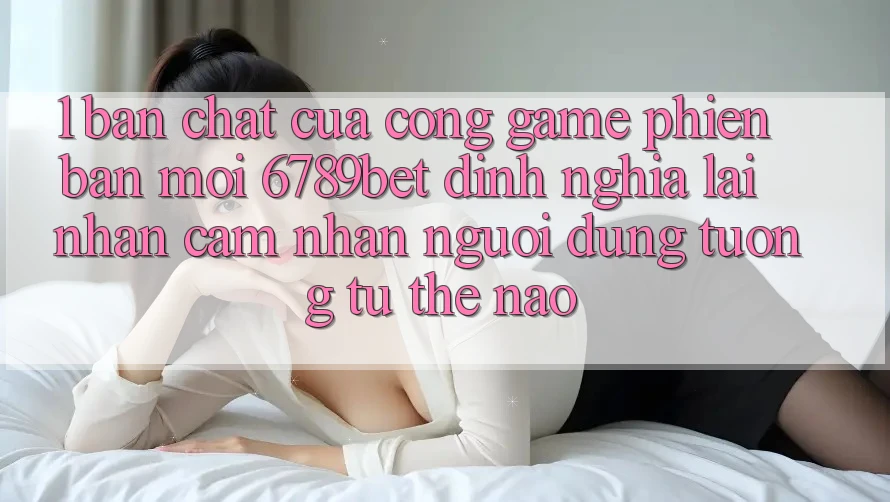 1. Bản Chất Của “Cổng Game Phiên bản mới”: 6789bet Định Nghĩa Lại Nhận cảm nhận Người Dùng Tương tự Thế Nào?
