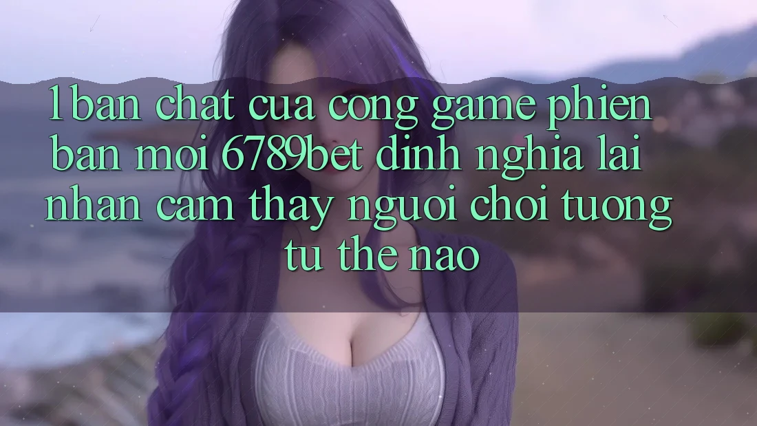1. Bản Chất Của “Cổng Game Phiên bản mới”: 6789bet Định Nghĩa Lại Nhận cảm thấy Người chơi Tương tự Thế Nào?