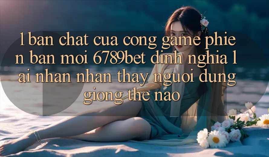 1. Bản Chất Của “Cổng Game Phiên bản mới”: 6789bet Định Nghĩa Lại Nhận nhận thấy Người Dùng Giống Thế Nào?