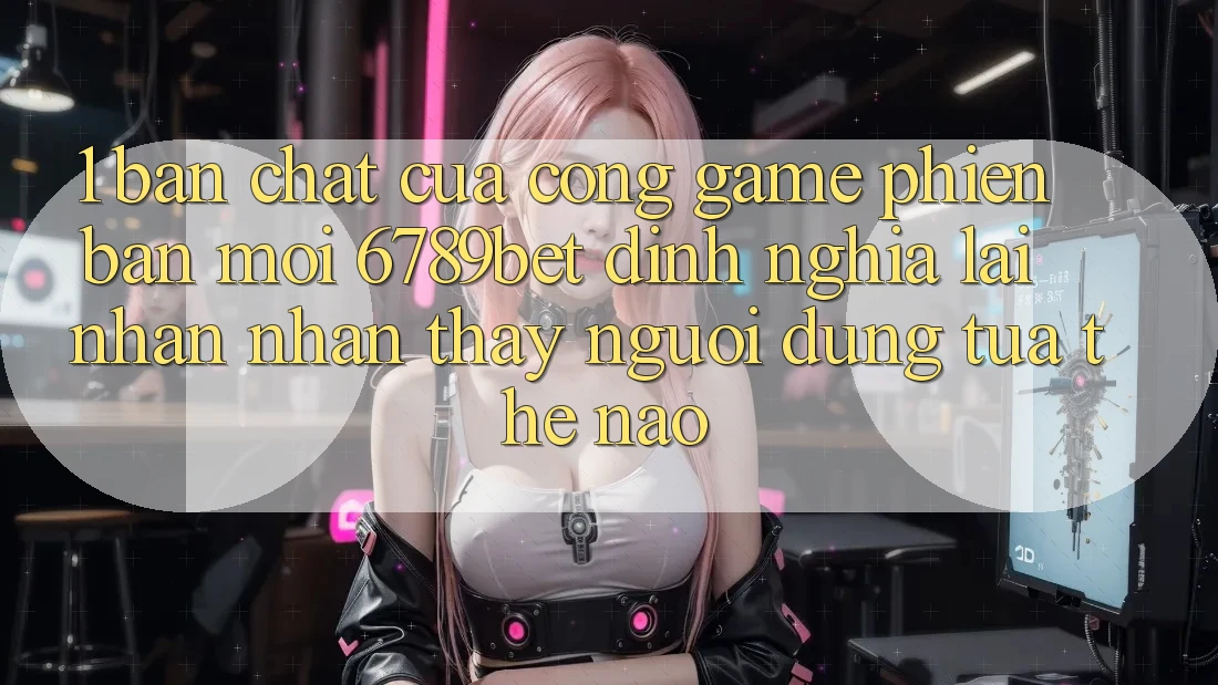 1. Bản Chất Của “Cổng Game Phiên bản mới”: 6789bet Định Nghĩa Lại Nhận nhận thấy Người Dùng Tựa Thế Nào?
