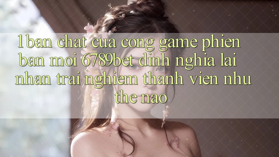 1. Bản Chất Của “Cổng Game Phiên bản mới”: 6789bet Định Nghĩa Lại Nhận trải nghiệm Thành viên Như Thế Nào?