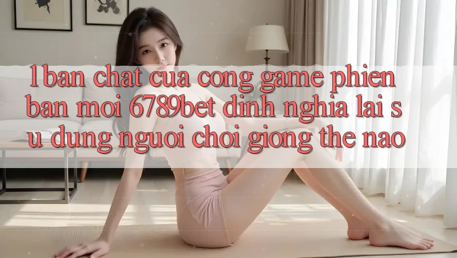 1. Bản Chất Của “Cổng Game Phiên bản mới”: 6789bet Định Nghĩa Lại Sử dụng Người chơi Giống Thế Nào?