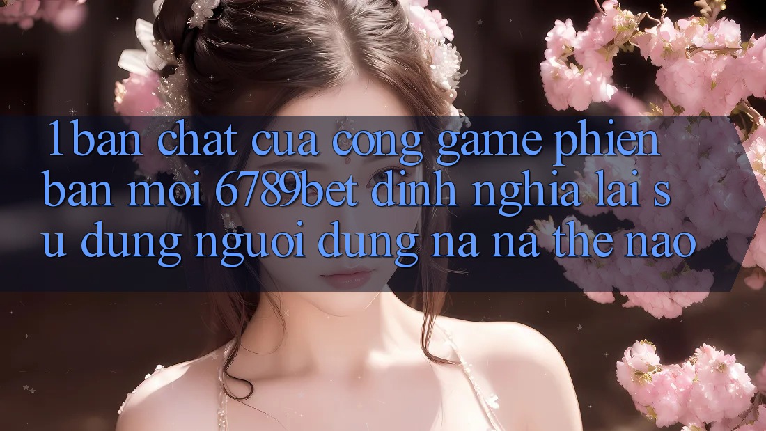 1. Bản Chất Của “Cổng Game Phiên bản mới”: 6789bet Định Nghĩa Lại Sử dụng Người Dùng Na ná Thế Nào?