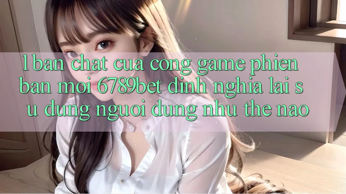 1. Bản Chất Của “Cổng Game Phiên bản mới”: 6789bet Định Nghĩa Lại Sử dụng Người Dùng Như Thế Nào?