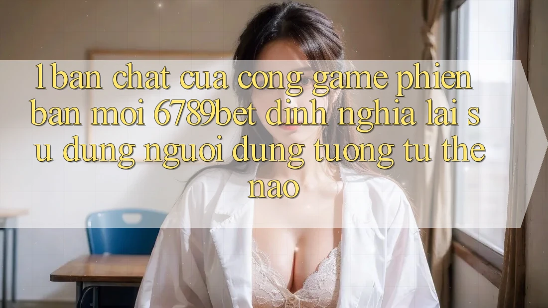 1. Bản Chất Của “Cổng Game Phiên bản mới”: 6789bet Định Nghĩa Lại Sử dụng Người Dùng Tương tự Thế Nào?