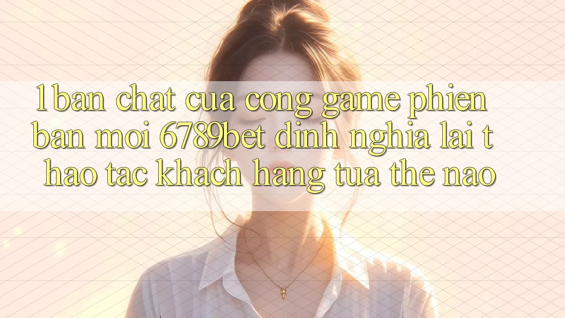 1. Bản Chất Của “Cổng Game Phiên bản mới”: 6789bet Định Nghĩa Lại Thao tác Khách hàng Tựa Thế Nào?