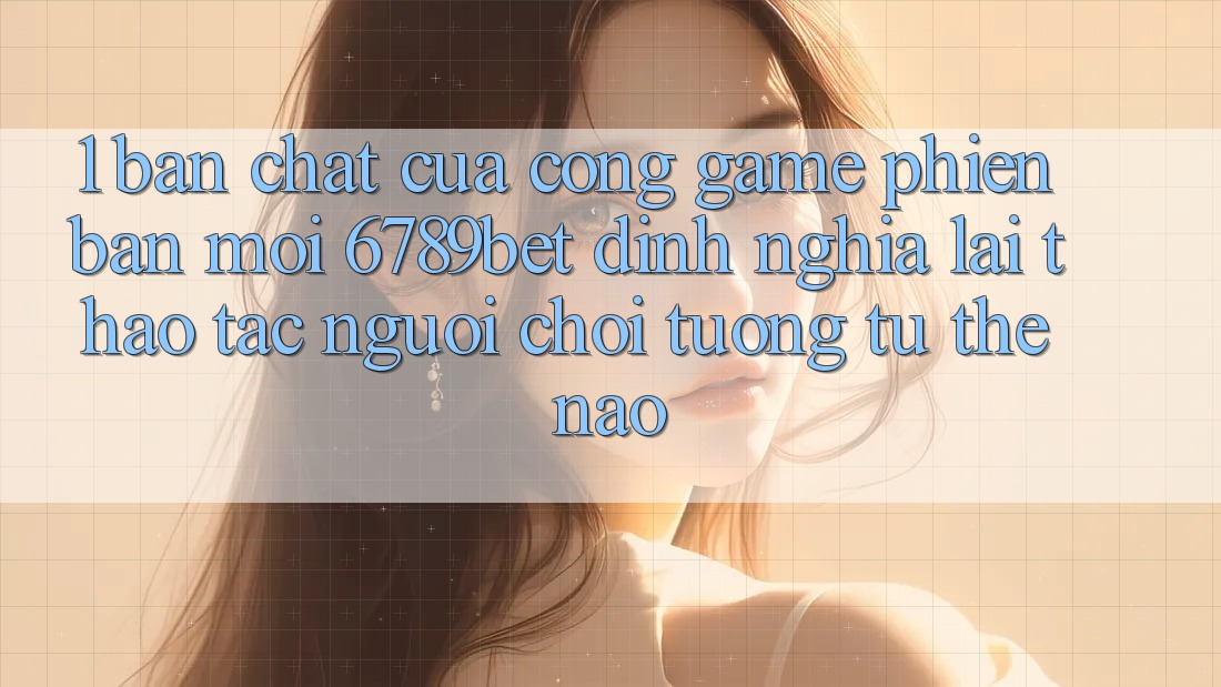 1. Bản Chất Của “Cổng Game Phiên bản mới”: 6789bet Định Nghĩa Lại Thao tác Người chơi Tương tự Thế Nào?