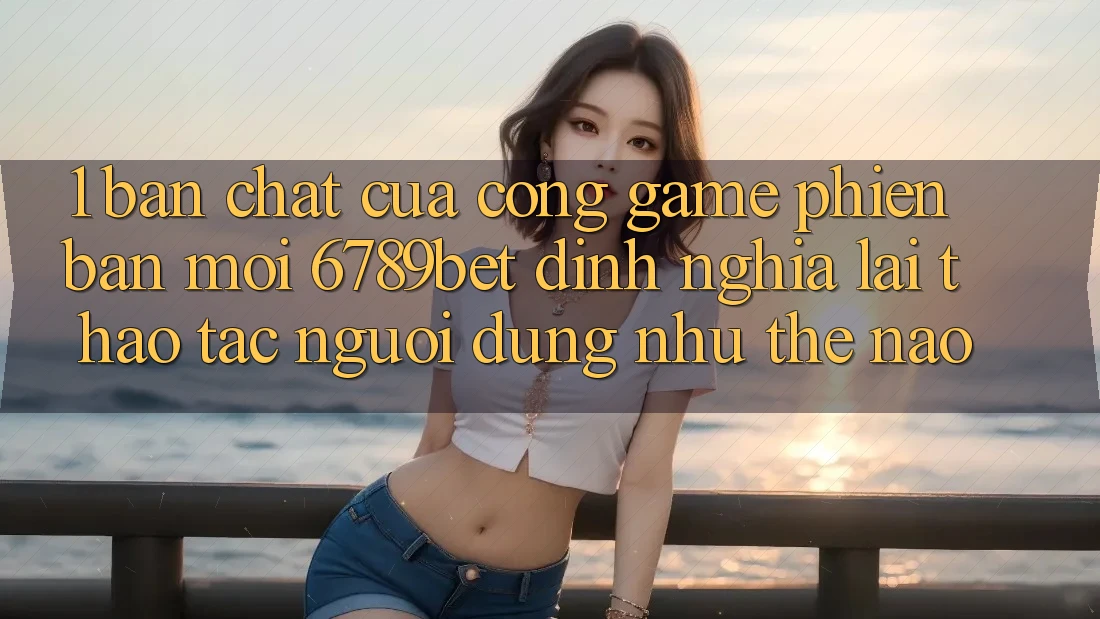 1. Bản Chất Của “Cổng Game Phiên bản mới”: 6789bet Định Nghĩa Lại Thao tác Người Dùng Như Thế Nào?