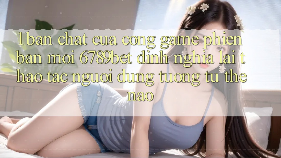 1. Bản Chất Của “Cổng Game Phiên bản mới”: 6789bet Định Nghĩa Lại Thao tác Người Dùng Tương tự Thế Nào?