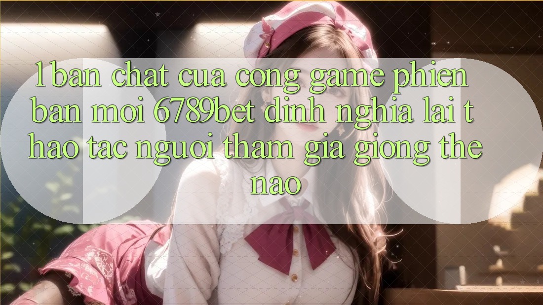 1. Bản Chất Của “Cổng Game Phiên bản mới”: 6789bet Định Nghĩa Lại Thao tác Người tham gia Giống Thế Nào?