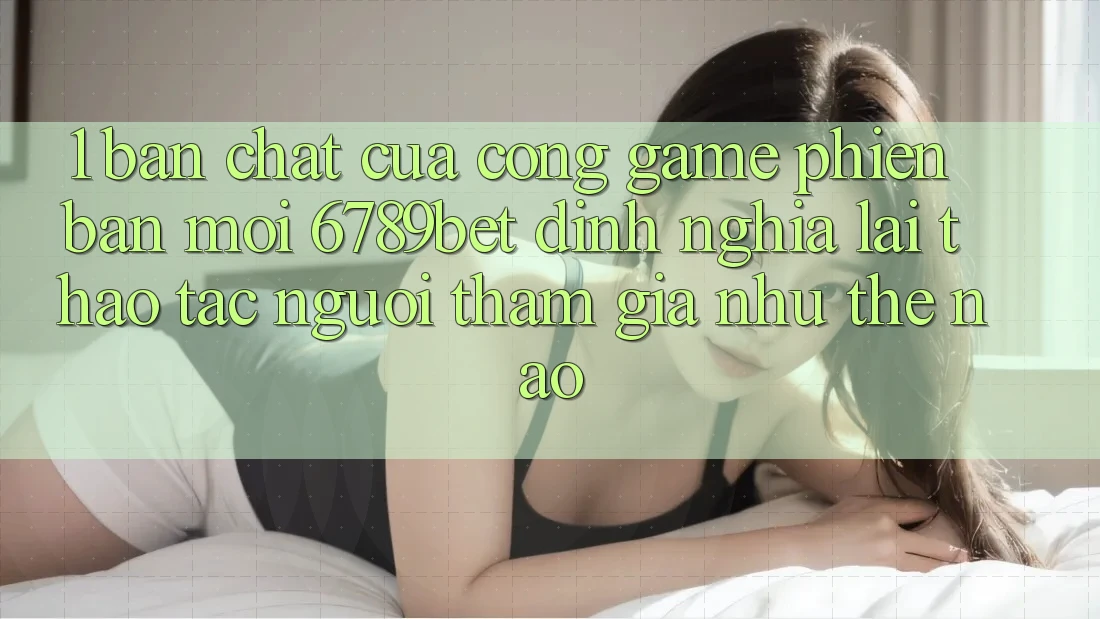 1. Bản Chất Của “Cổng Game Phiên bản mới”: 6789bet Định Nghĩa Lại Thao tác Người tham gia Như Thế Nào?